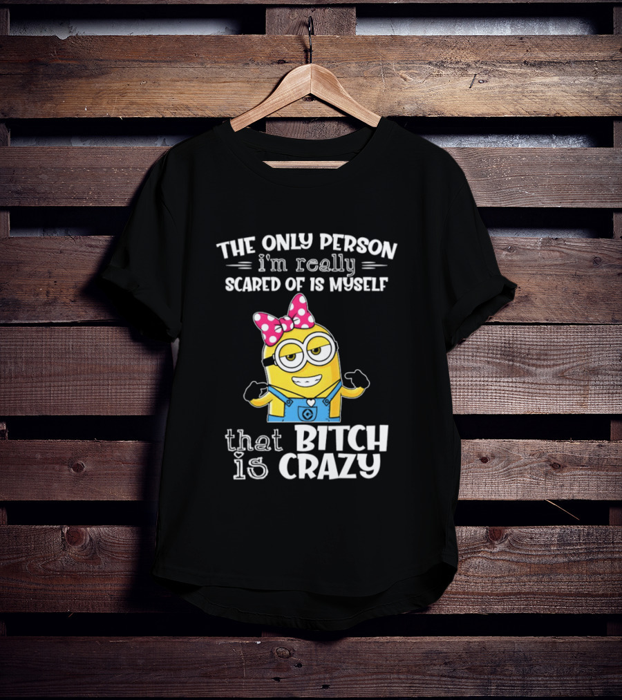 Minion The Only Person I'm Really Scared Of Is Myself That Bitch Is Crazy T-Shirt