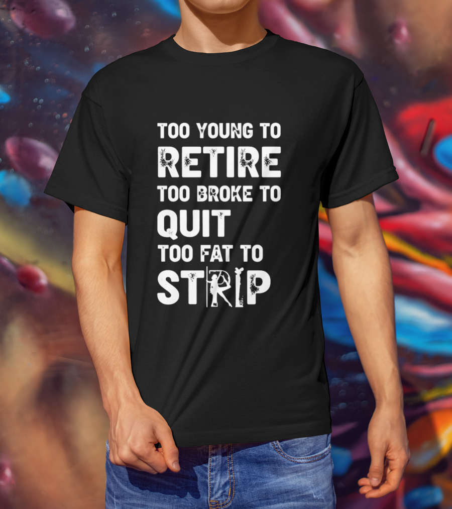 Too Young To Retire Too Broke To Quit Too Fat To Strip Funny Phrase T-Shirt