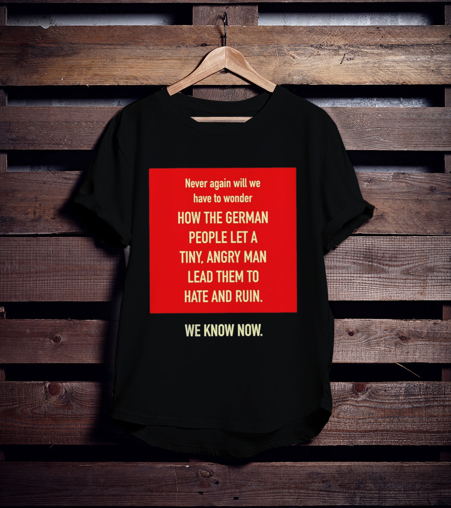 Never Again Will We Have To Wonder How The German People Let A Tiny Angry Man Lead Them To Hate And Ruin We Know Now T-Shirt
