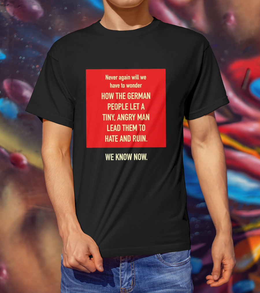 Never Again Will We Have To Wonder How The German People Let A Tiny Angry Man Lead Them To Hate And Ruin We Know Now T-Shirt