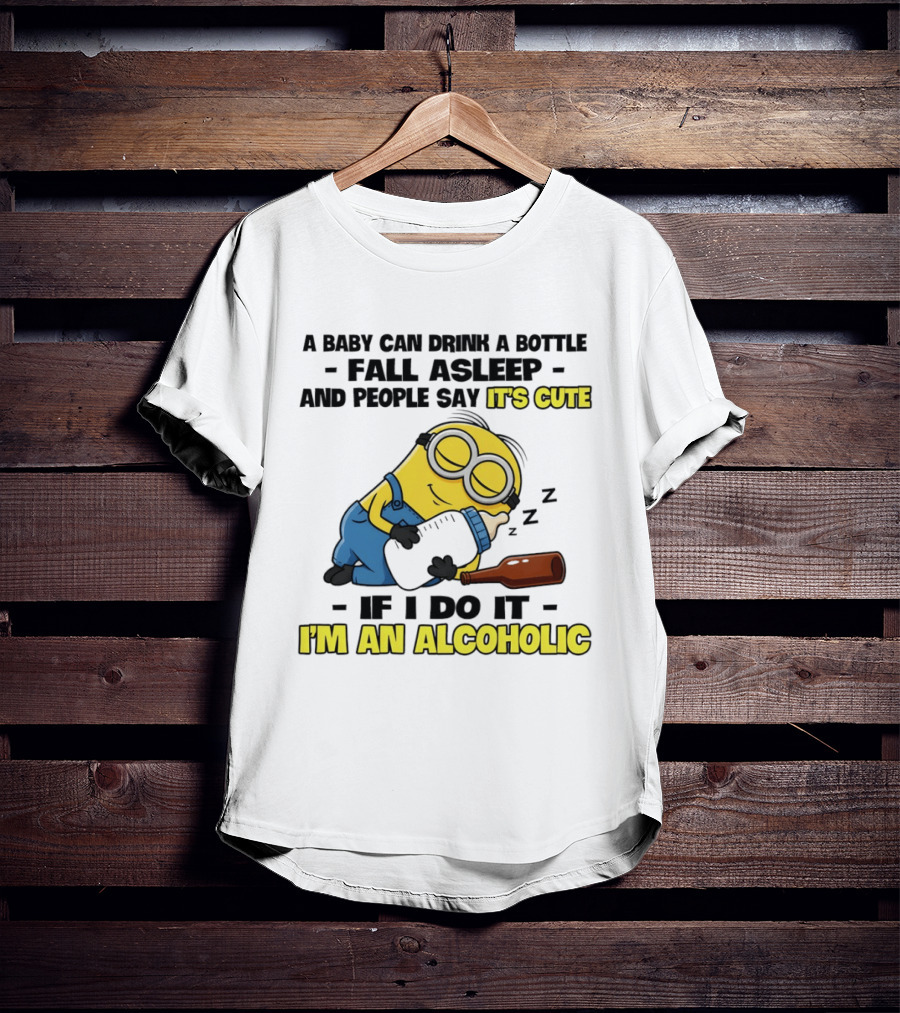 A Baby Can Drink A Bottle Fall Asleep And People Say It's Cute If I Do It I'm An Alcoholic Minion T-Shirt
