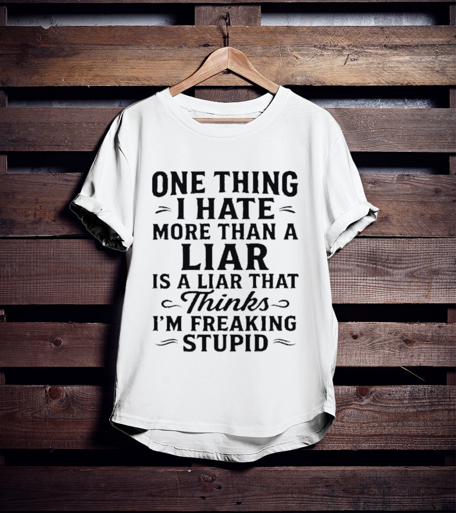 One Thing I Hate More Than A Liar Is A Liar That Thinks I'm Freaking Stupid T-Shirt