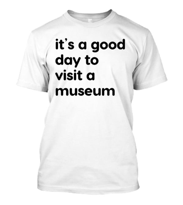 It's A Good Day To Visit A Museum T-Shirt