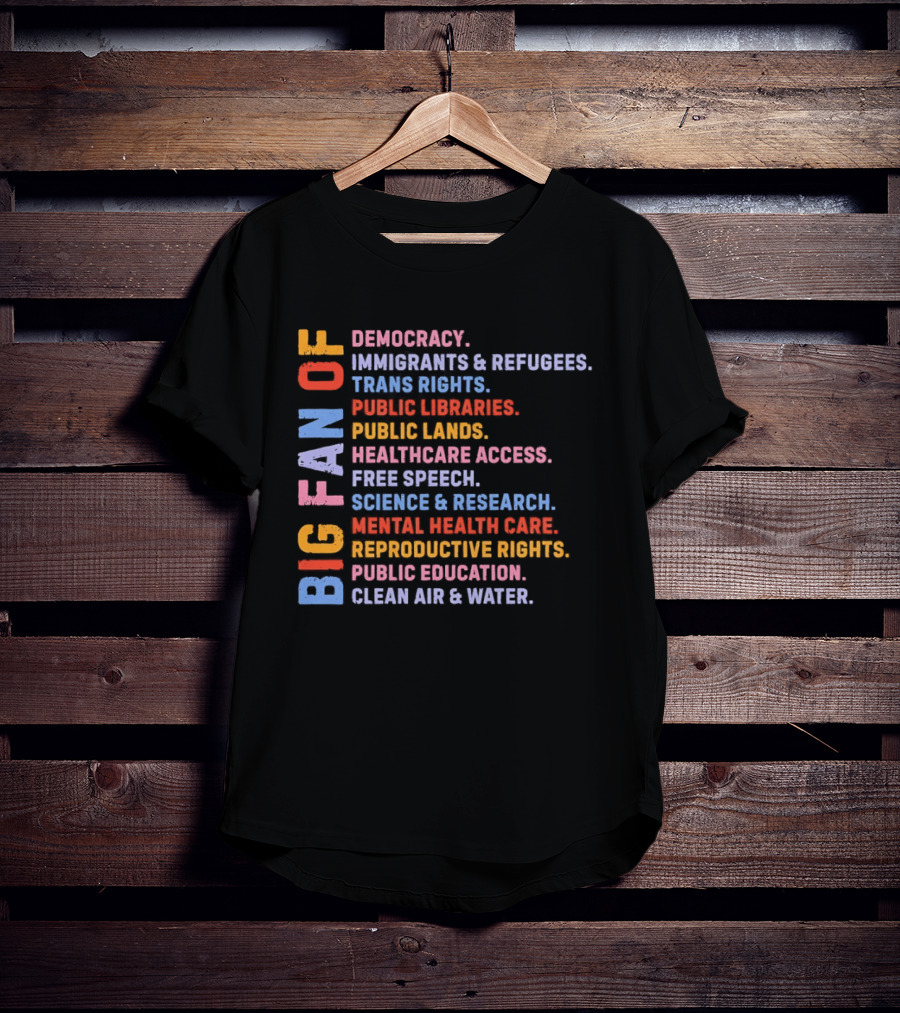 Big Fan Of Democracy Immigrants Refugees Trans Rights Unions Public Libraries Healthcare Mental Health Reproductive Rights Education Clean Air Water T-Shirt