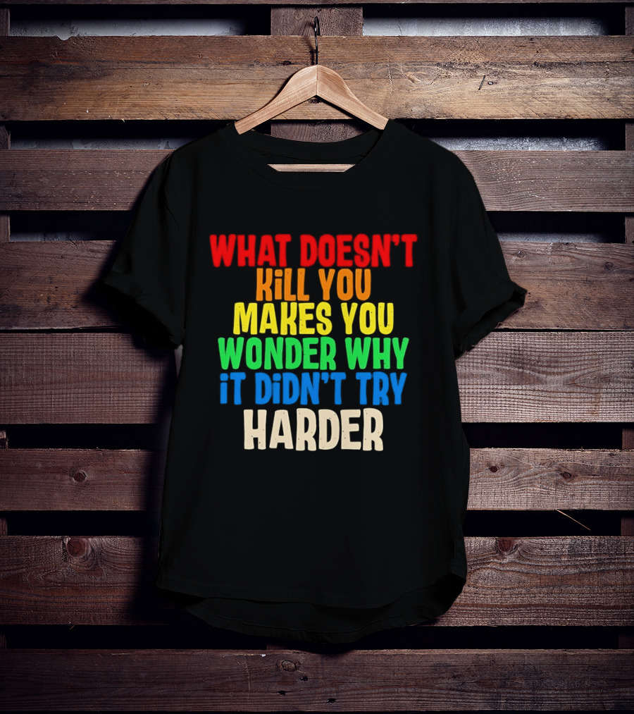 What Doesn't Kill You Makes You Wonder Why It Didn't Try Harder Colorful T-Shirt