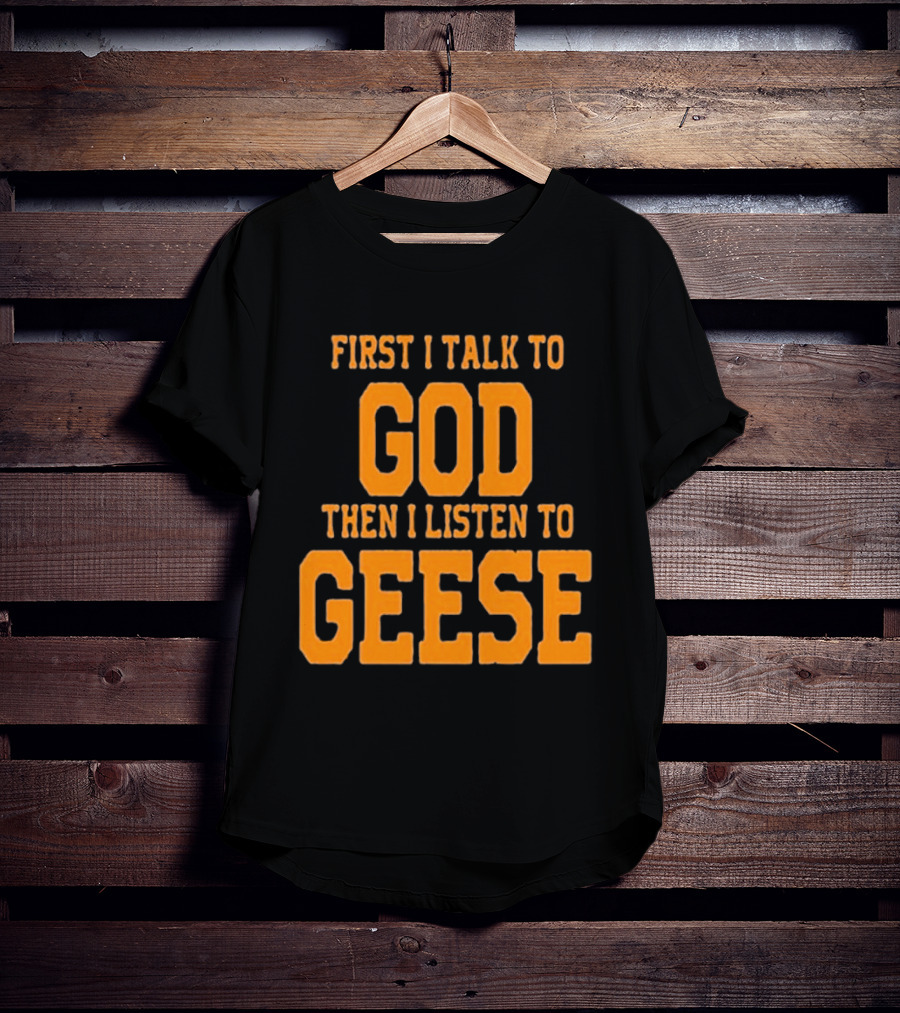 First I Talk To God Then I Listen To Geese T-Shirt