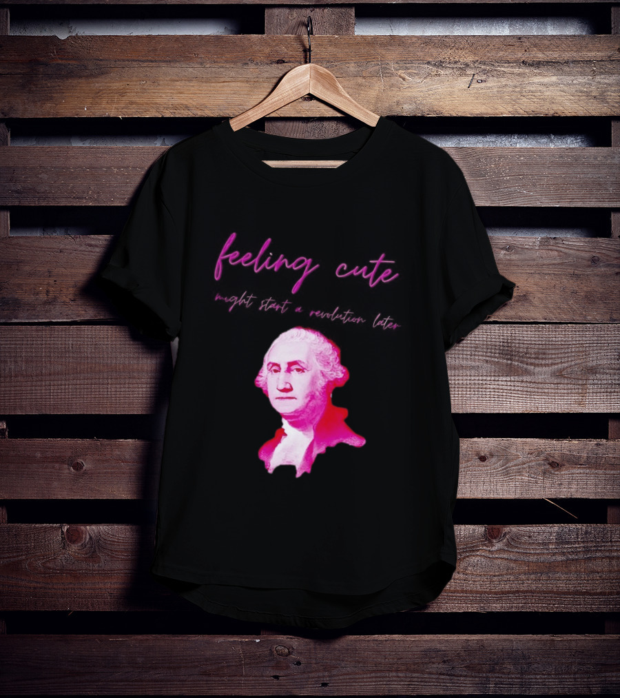 George Washington Feeling Cute Might Start A Revolution Later T-Shirt