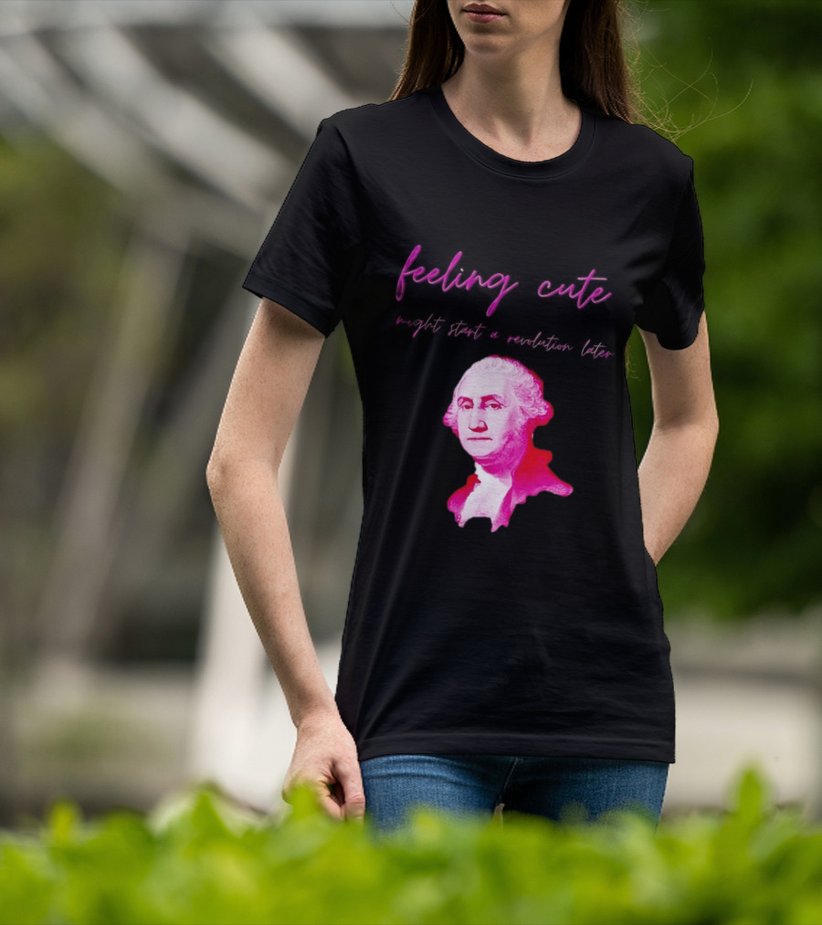 George Washington Feeling Cute Might Start A Revolution Later T-Shirt