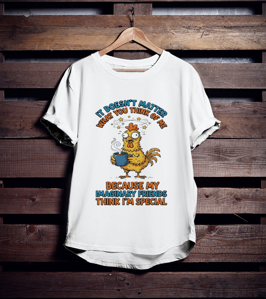 It Doesn't Matter What You Think Of Me Because My Imaginary Friends Think I'm Special Chicken With Coffee T-Shirt