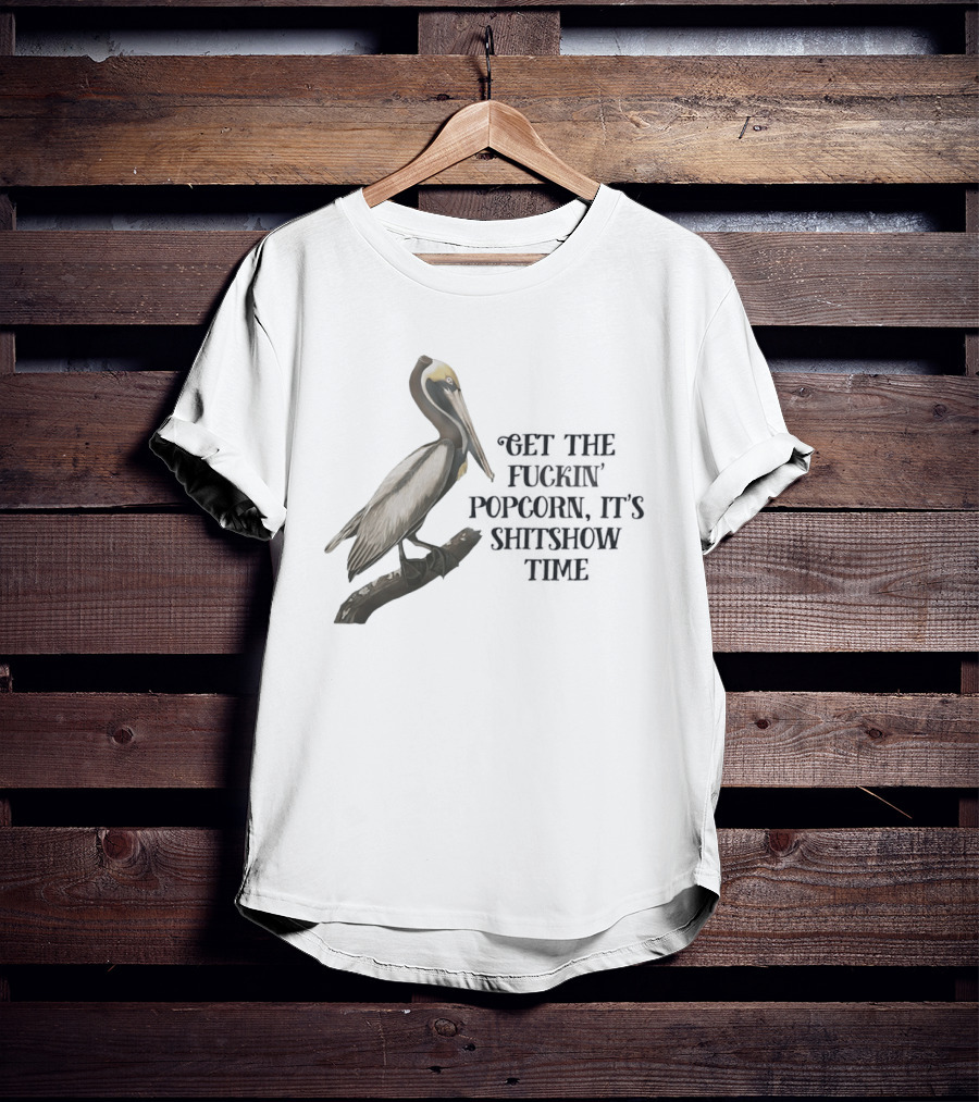 Effin' Birds Get The Fuckin' Popcorn It's Shitshow Time Pelican T-Shirt