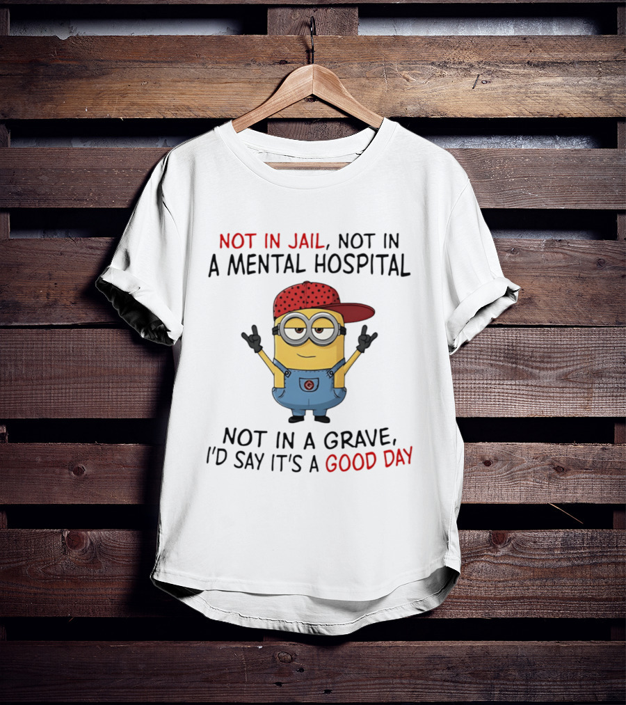 Minion Not In Jail Not In A Mental Hospital Not In A Grave Good Day T-Shirt