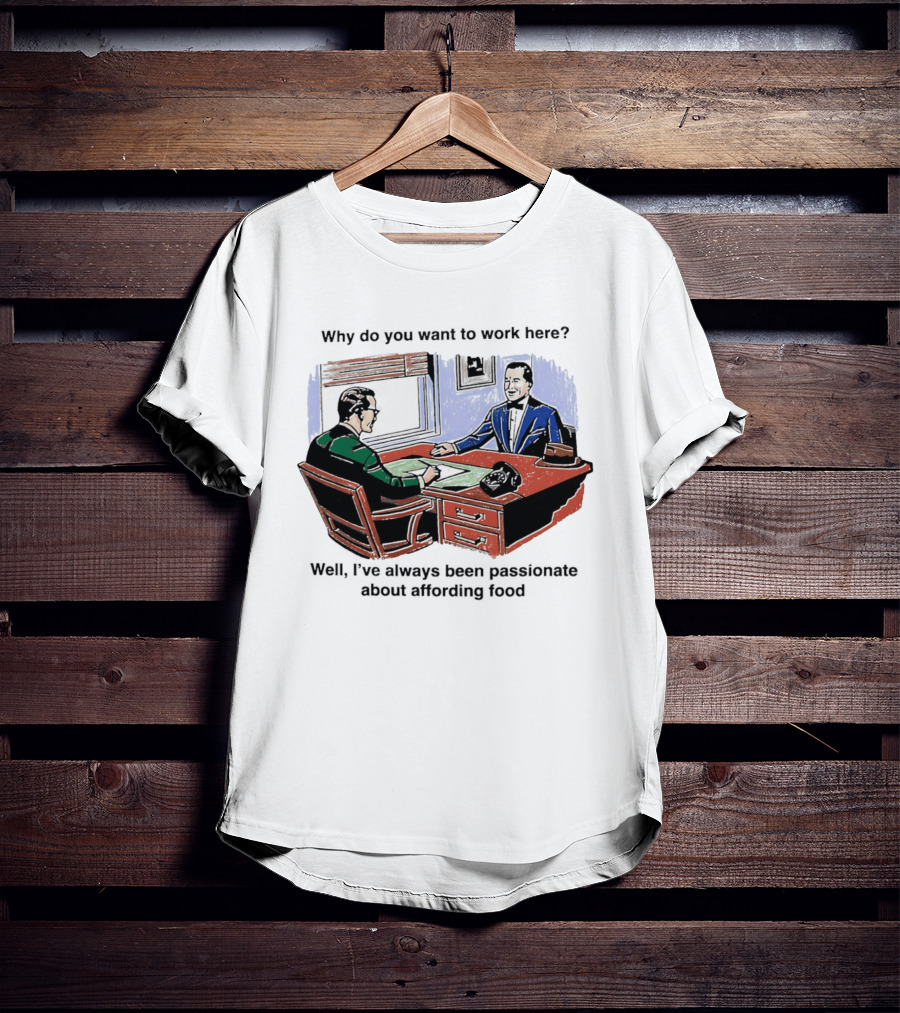 Why Do You Want To Work Here I've Always Been Passionate About Affording Food T-Shirt