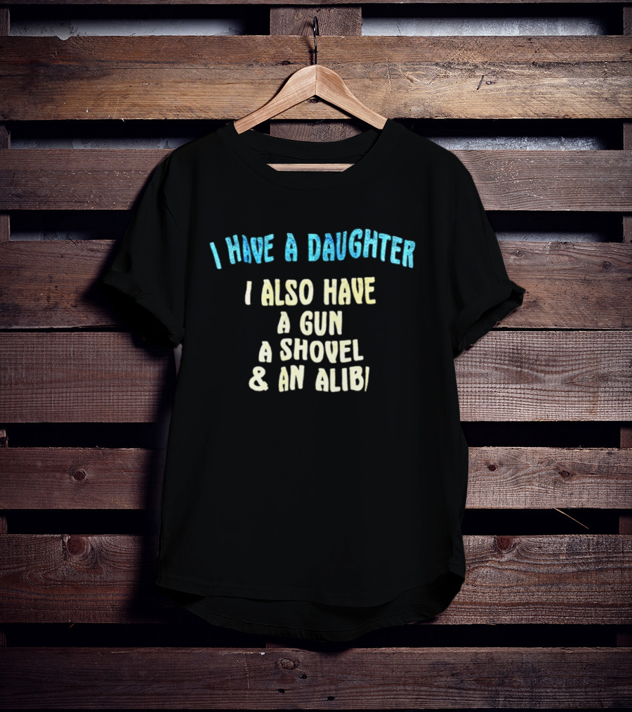 I Have A Daughter I Also Have A Gun A Shovel And An Alibi T-Shirt