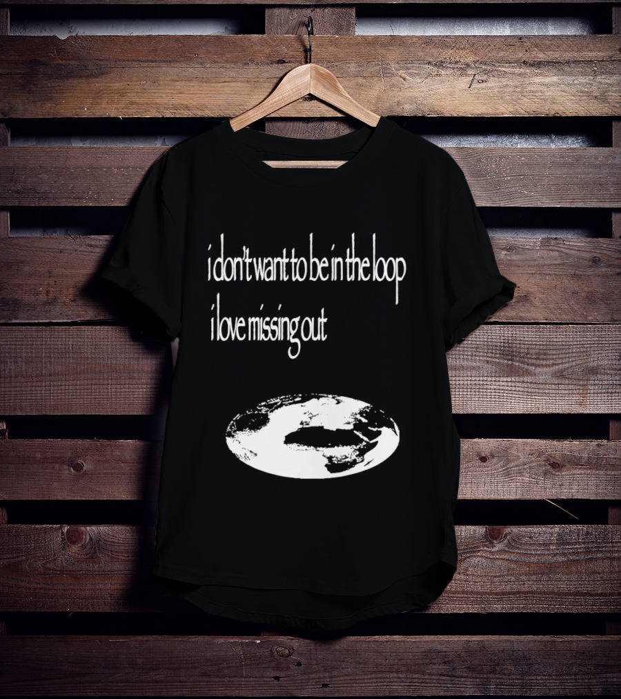 I Don't Want To Be In The Loop I Love Missing Out Earth T-Shirt