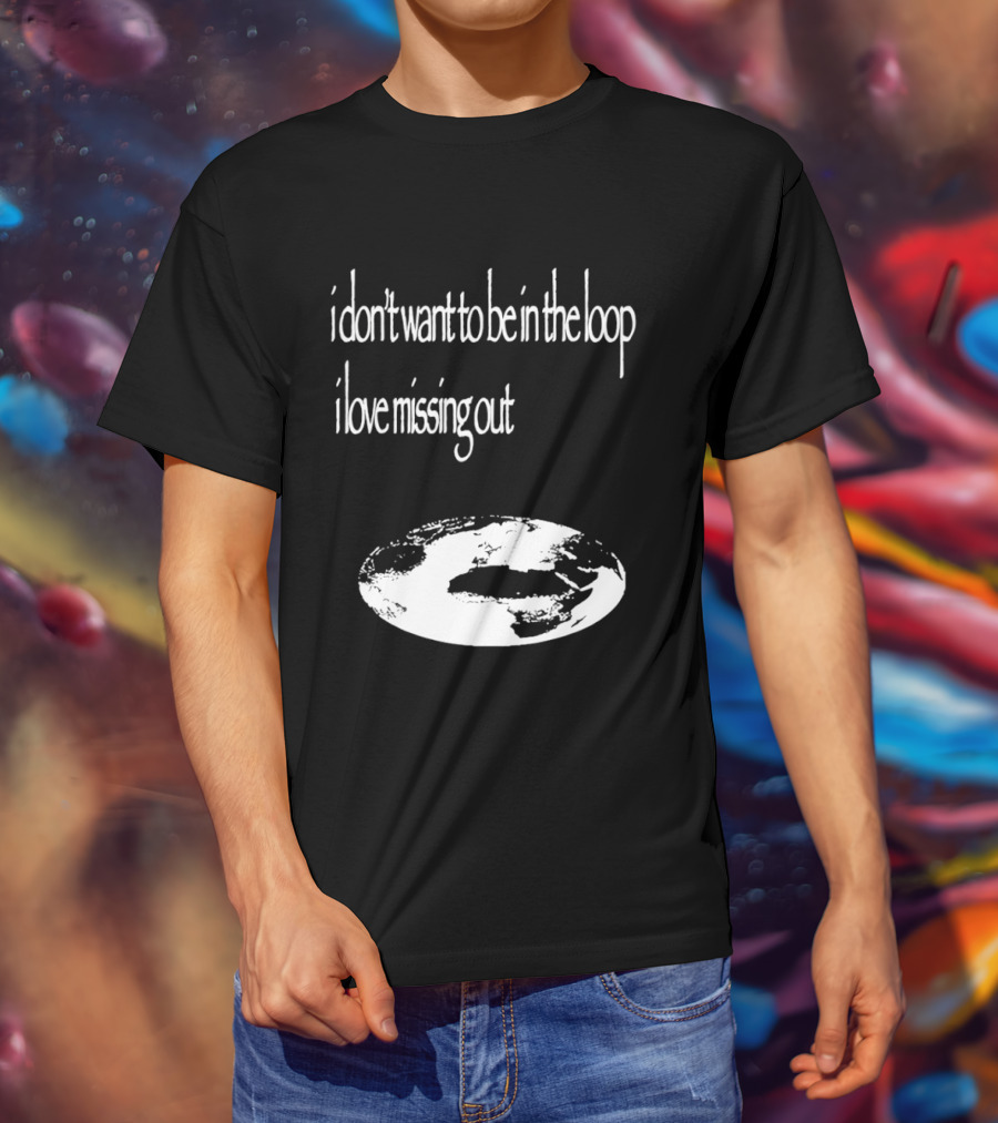 I Don't Want To Be In The Loop I Love Missing Out Earth T-Shirt