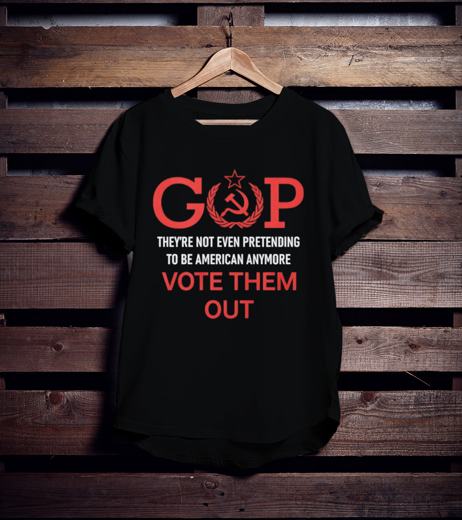 GOP Soviet Symbol Critique They're Not Even Pretending To Be American Anymore Vote Them Out T-Shirt