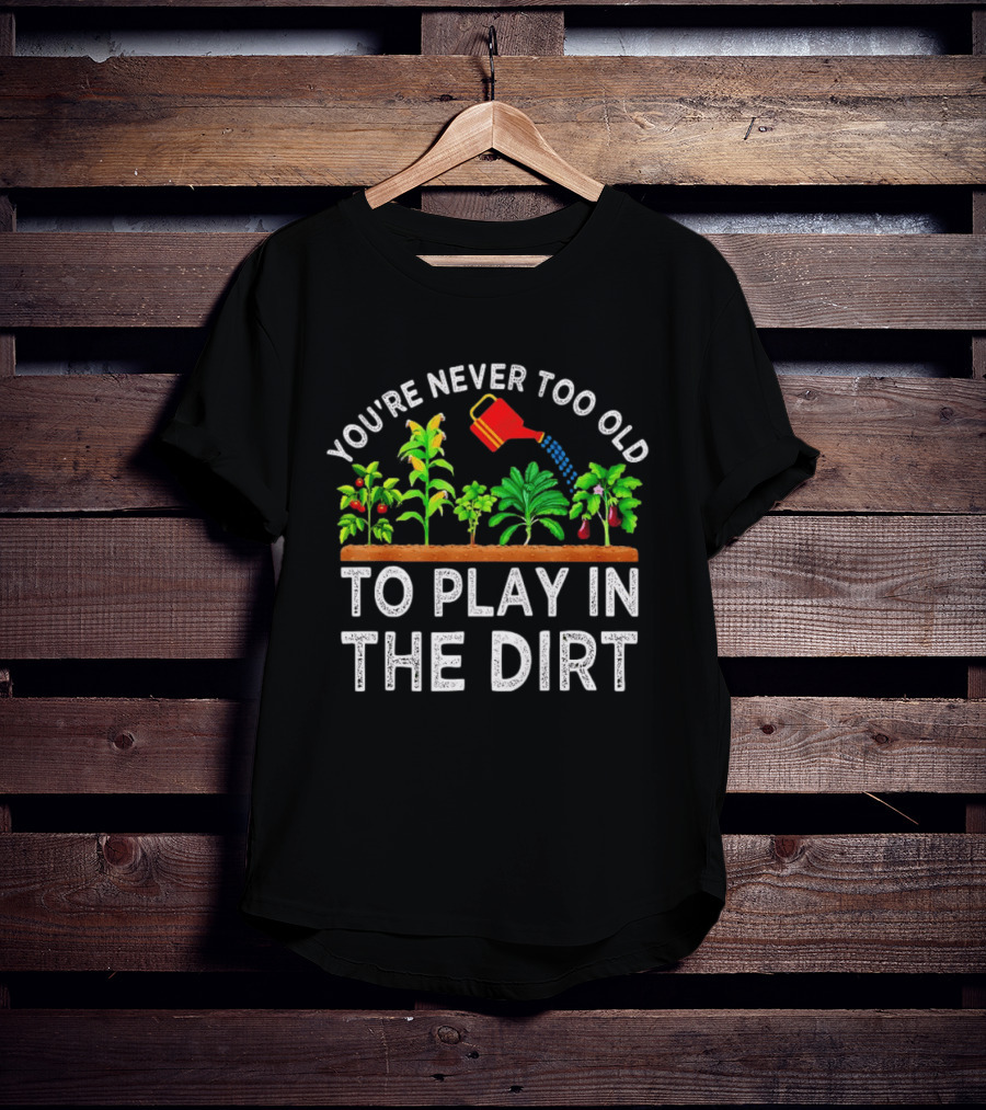 You're Never Too Old To Play In The Dirt Gardening Watering Can And Plants T-Shirt