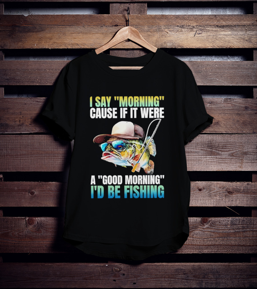 I Say Morning Cause If It Were A Good Morning I'd Be Fishing Colorful Hat Fish T-Shirt
