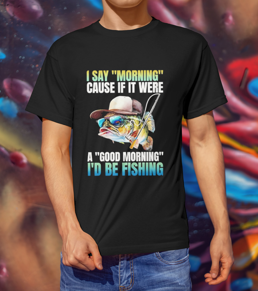 I Say Morning Cause If It Were A Good Morning I'd Be Fishing Colorful Hat Fish T-Shirt