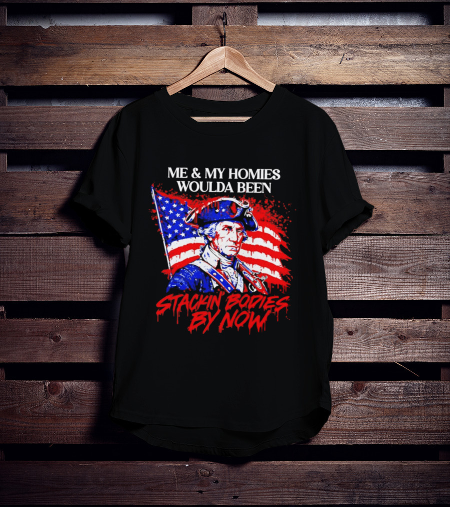 ME And MY HOMIES WOULDA BEEN STACKIN BODIES BY NOW George Washington With Flag T-Shirt