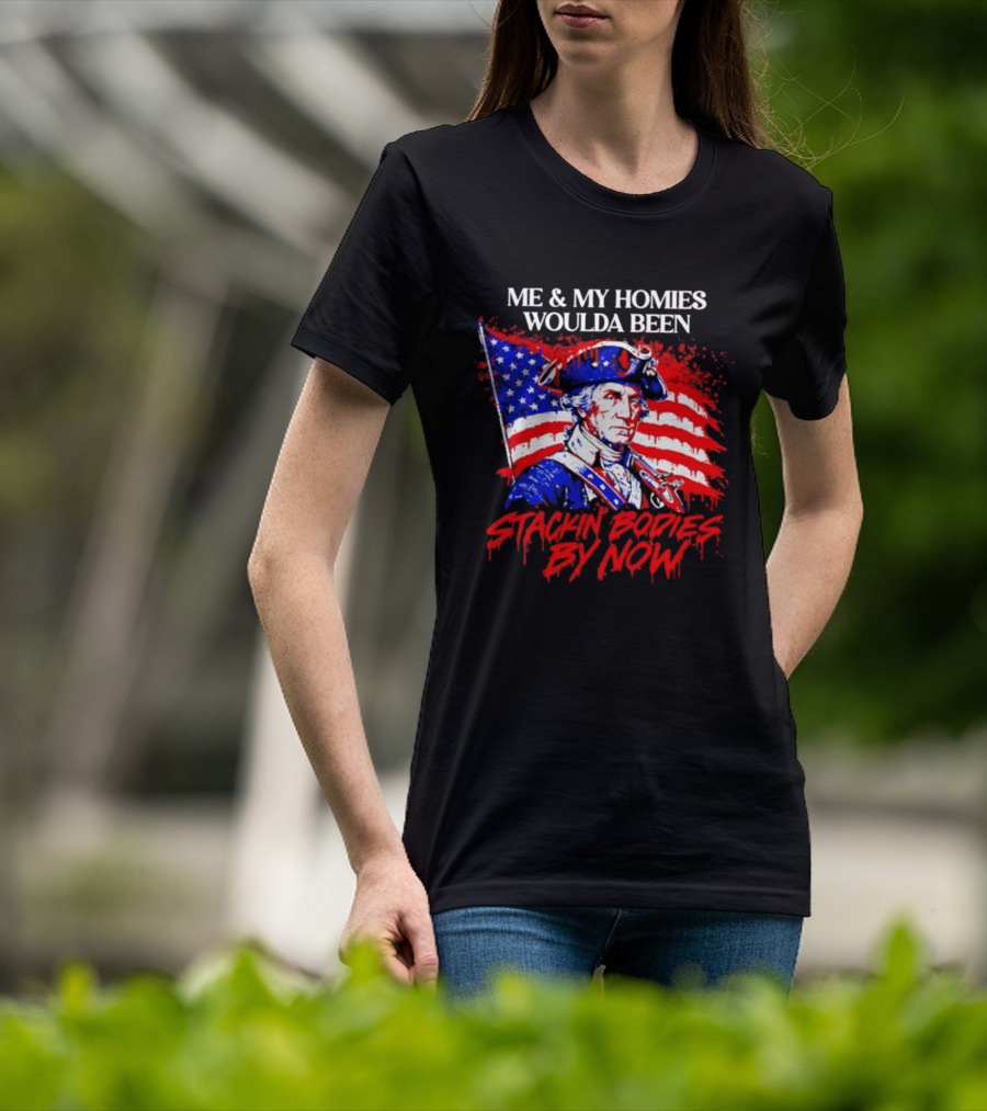 ME And MY HOMIES WOULDA BEEN STACKIN BODIES BY NOW George Washington With Flag T-Shirt