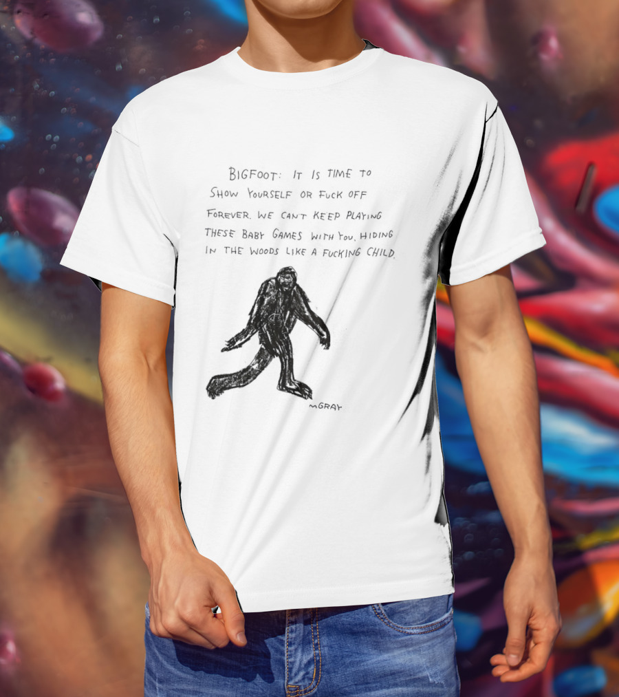 Bigfoot It Is Time To Show Yourself Or Fuck Off Forever Let Your Presence Grace Our Games You Are Like Mystical Gods T-Shirt