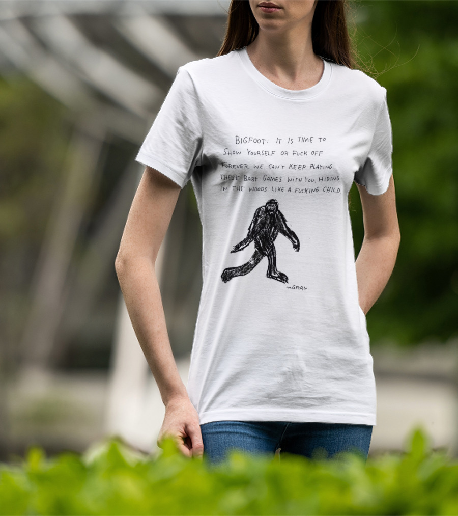 Bigfoot It Is Time To Show Yourself Or Fuck Off Forever Let Your Presence Grace Our Games You Are Like Mystical Gods T-Shirt