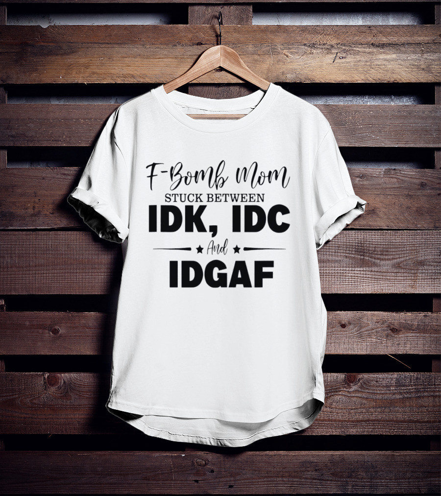 F Bomb Mom Stuck Between IDK IDC And IDGAF T-Shirt