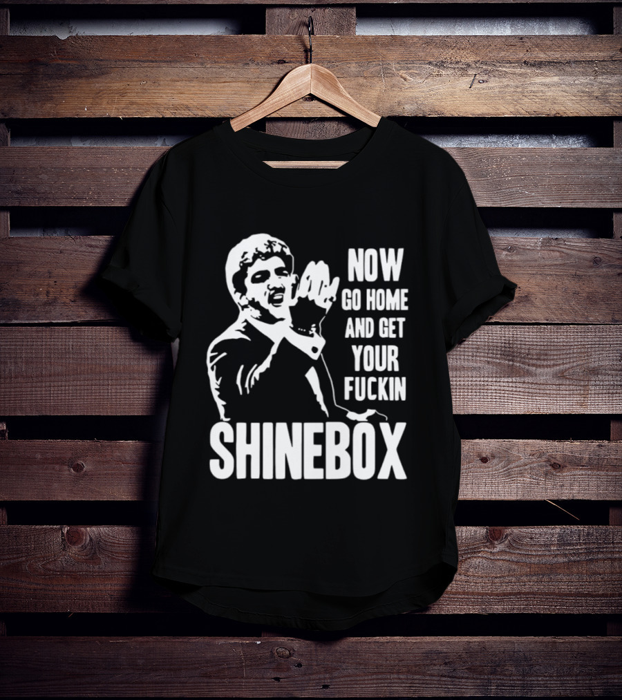 SHINEBOX Now Go Home And Get Your Fuckin T-Shirt