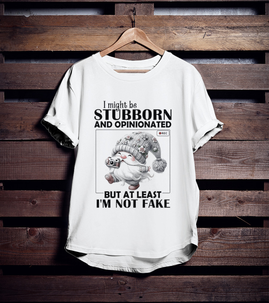 I Might Be Stubborn And Opinionated Gnome But At Least I'm Not Fake T-Shirt