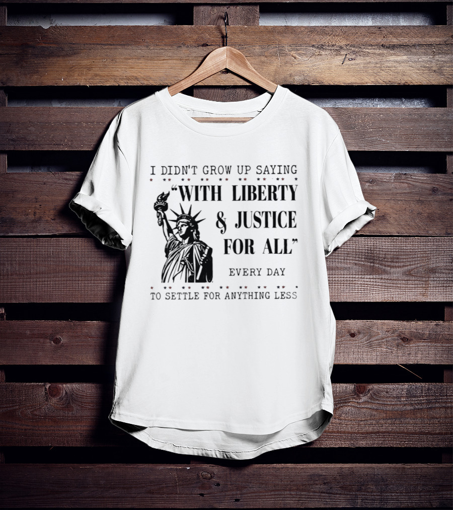 I Didn't Grow Up Saying With Liberty & Justice For All Every Day To Settle For Anything Less Statue Of Liberty T-Shirt