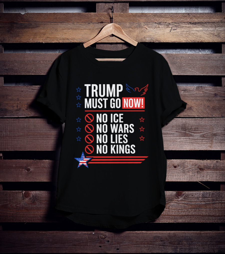 Trump Must Go Now No ICE No Wars No Lies No Kings Anti Establishment Political T-Shirt