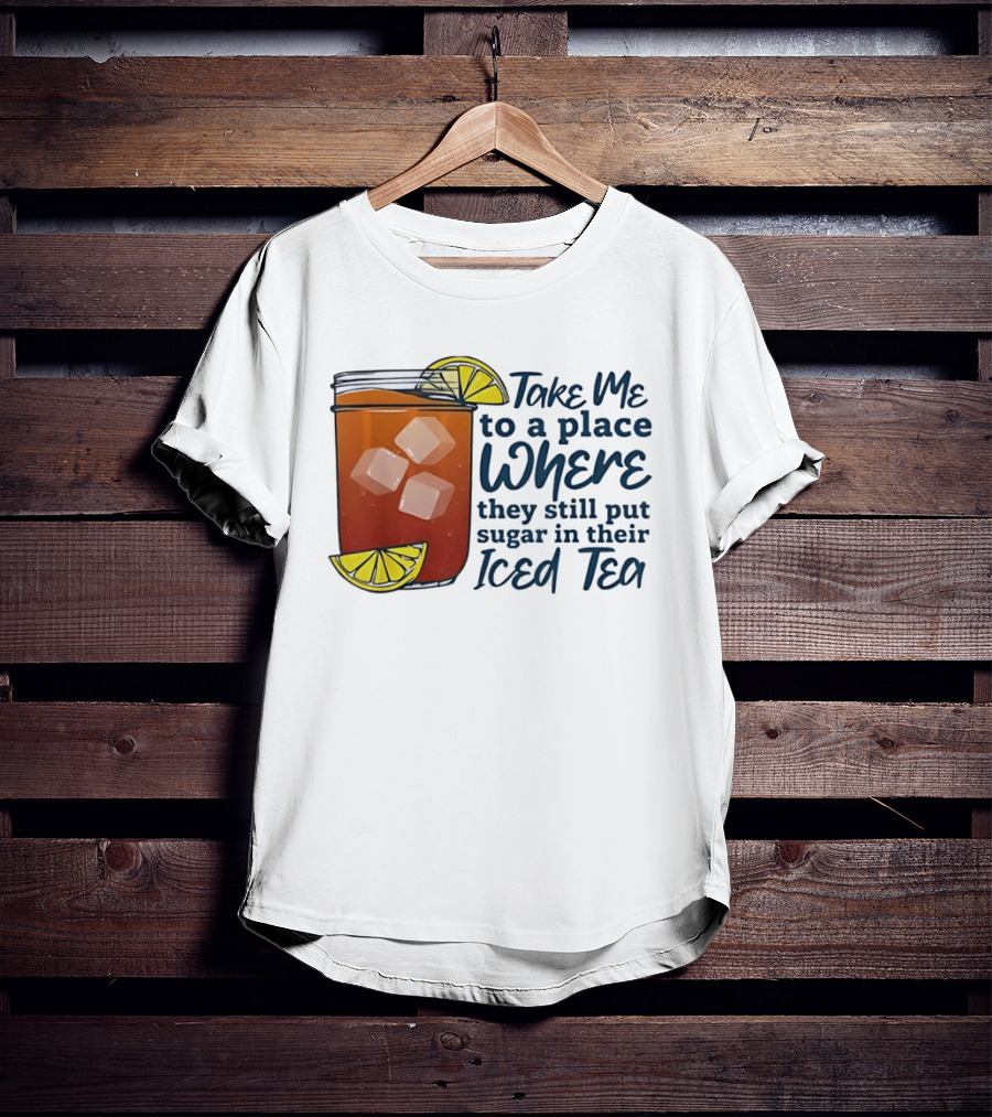 Take Me To A Place Where They Still Put Sugar In Their Iced Tea Classic Beverage T-Shirt
