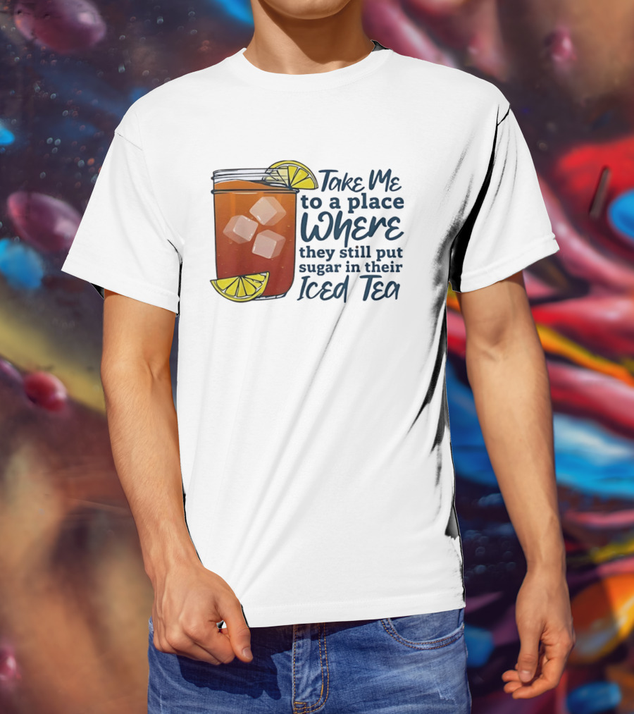 Take Me To A Place Where They Still Put Sugar In Their Iced Tea Classic Beverage T-Shirt