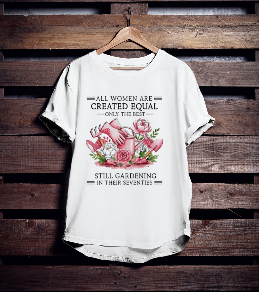 All Women Are Created Equal Only The Best Still Gardening In Their Seventies T-Shirt