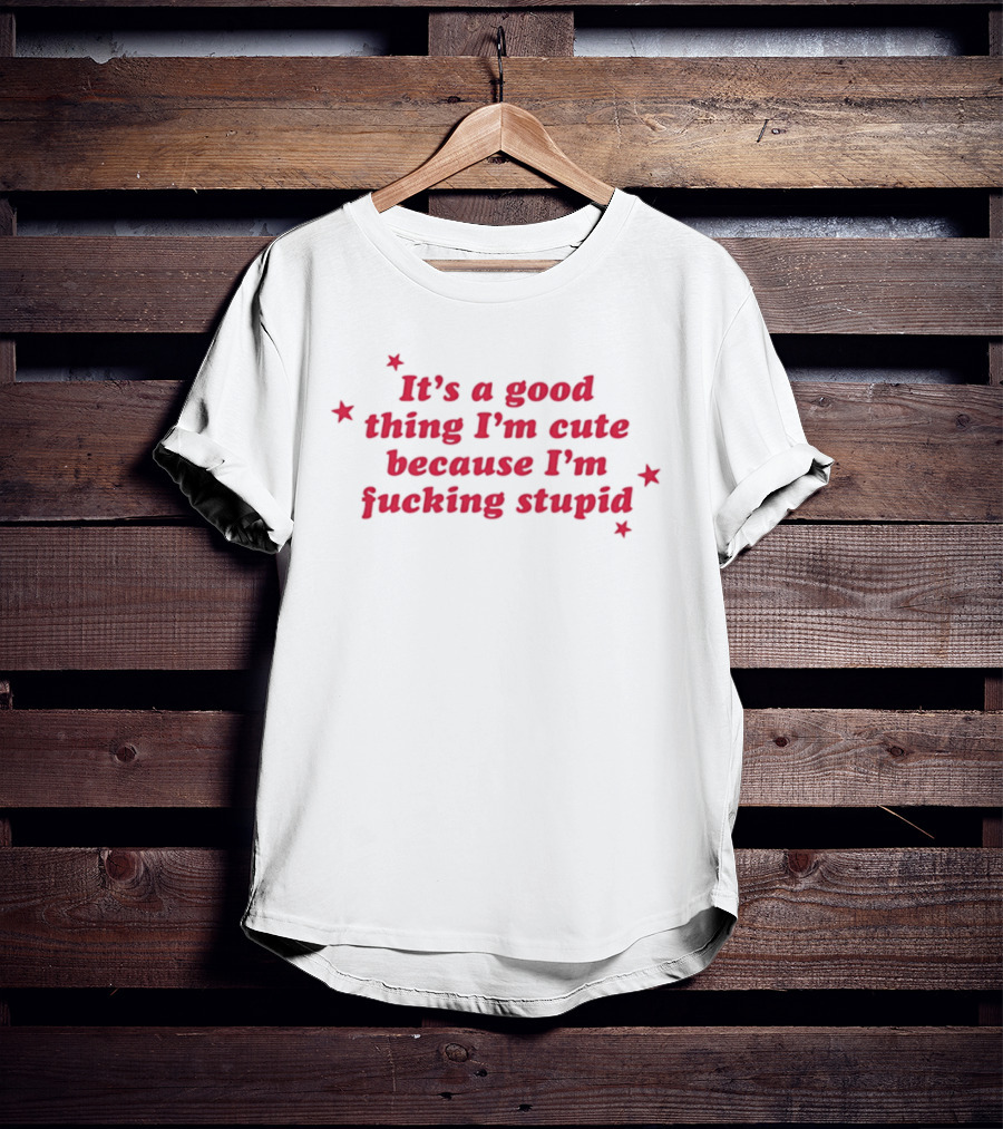 It's A Good Thing I'm Cute Because I'm Fucking Stupid Four Stars T-Shirt