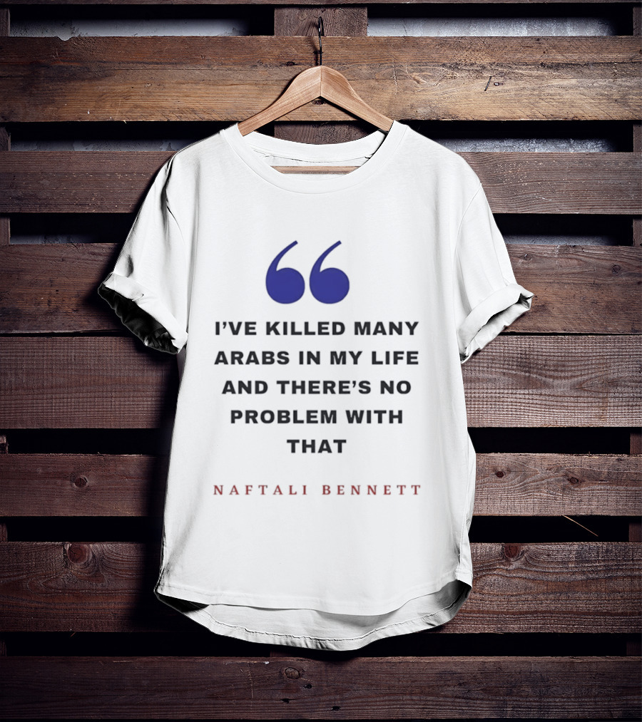 Naftali Bennett I’ve Killed Many Arabs In My Life And There’s No Problem With That T-Shirt
