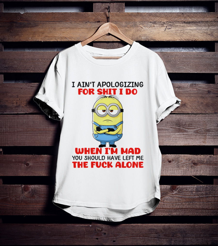 Minion I Ain't Apologizing For Shit I Do When I'm Mad You Should Have Left Me The Fuck Alone T-Shirt
