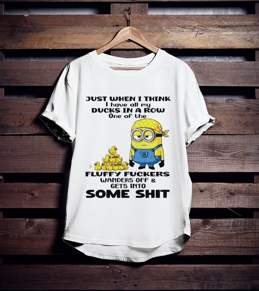 Minion Just When I Think I Have All My Ducks In A Row One Of The Fluffy Wanders Off And Gets Into Some Shit T-Shirt