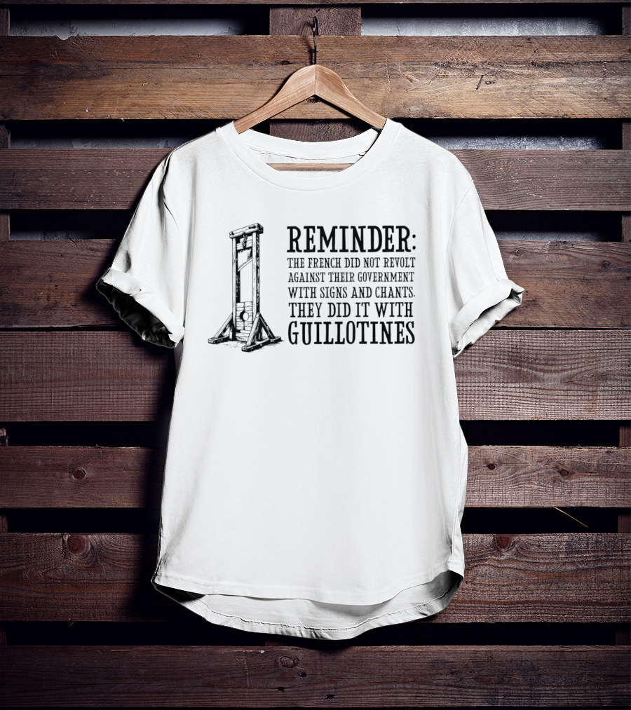 REMINDER The French Did Not Revolt Against Their Government With Signs And Chants They Did It With Guillotines T-Shirt