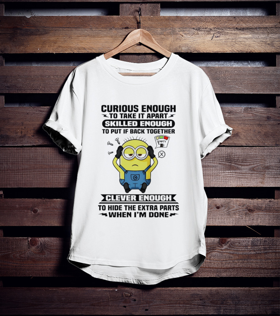 Curious Enough To Take It Apart Minion Skilled Enough To Put It Back Together Clever Enough To Hide The Extra Parts When I'm Done T-Shirt