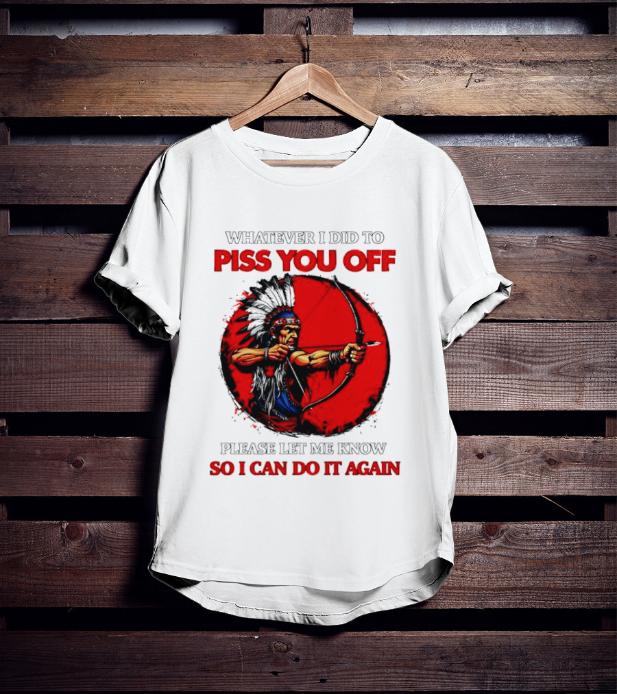 Whatever I Did To Piss You Off Please Let Me Know So I Can Do It Again Native American Archer T-Shirt
