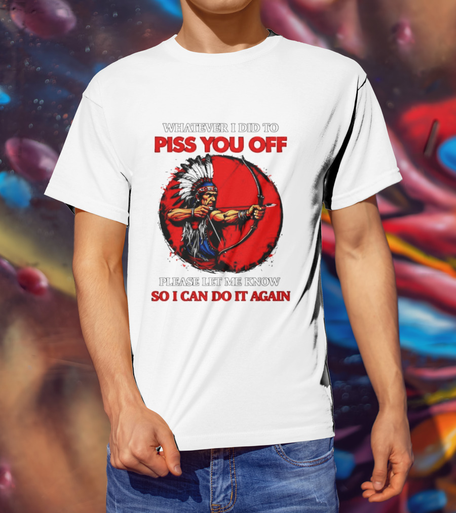 Whatever I Did To Piss You Off Please Let Me Know So I Can Do It Again Native American Archer T-Shirt
