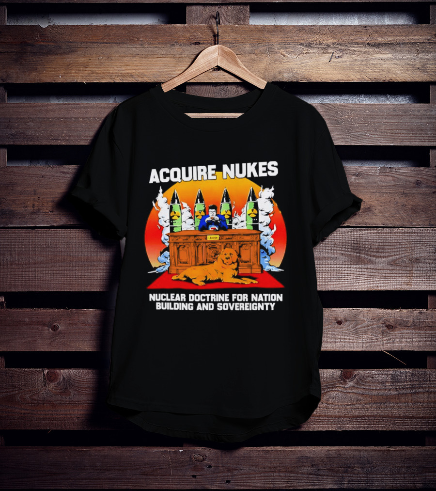 Acquire Nukes Nuclear Doctrine Nation Building Sovereignty T-Shirt