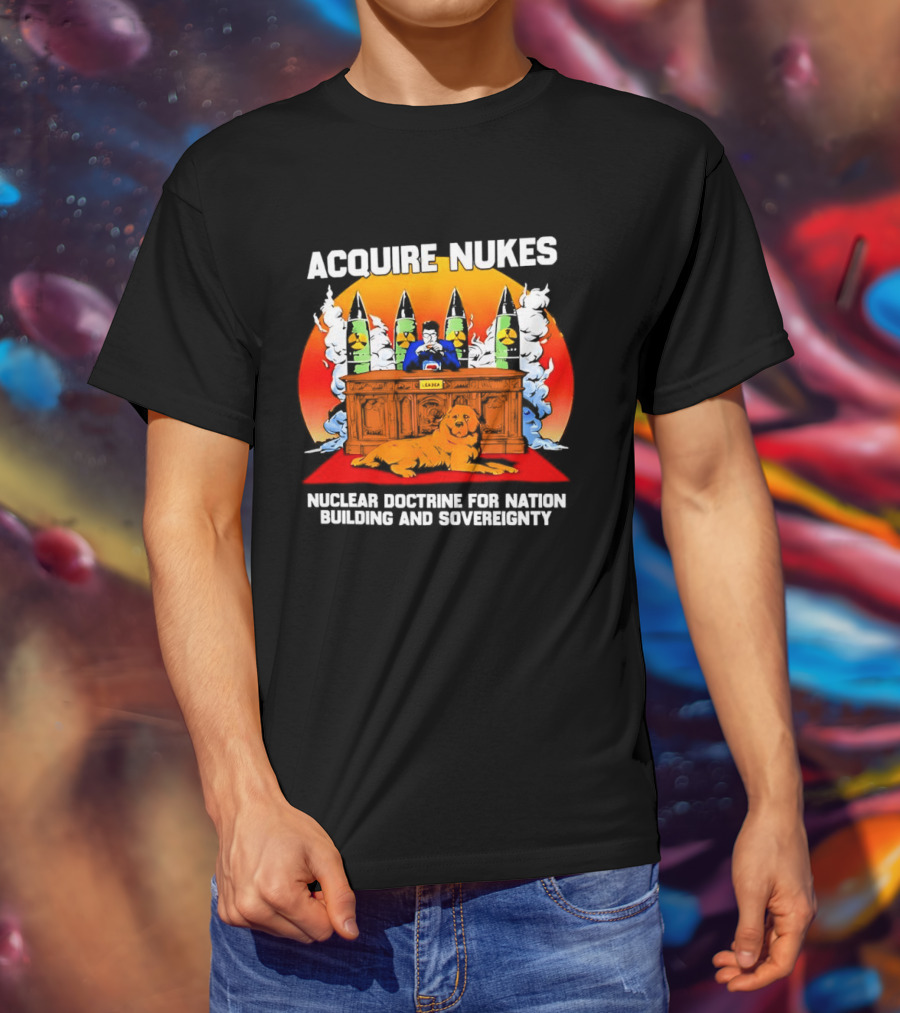 Acquire Nukes Nuclear Doctrine Nation Building Sovereignty T-Shirt