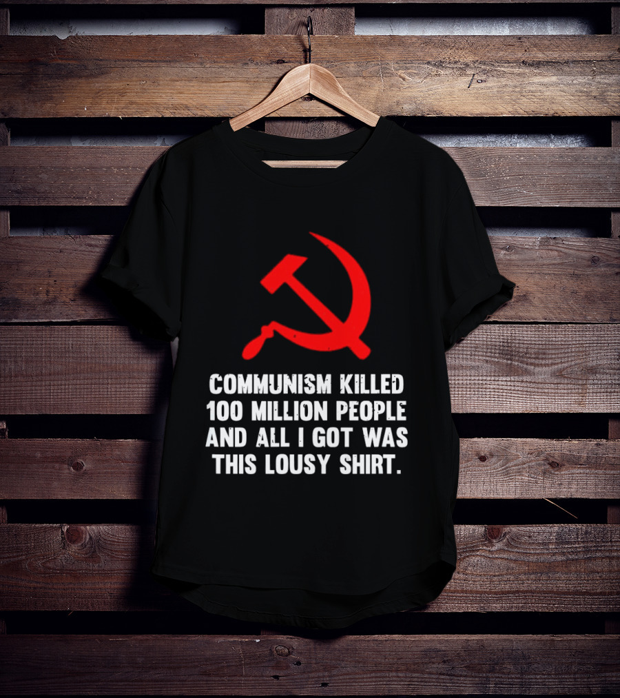 Communism Killed 100 Million People And All I Got Was This Lousy Hammer And Sickle T-Shirt