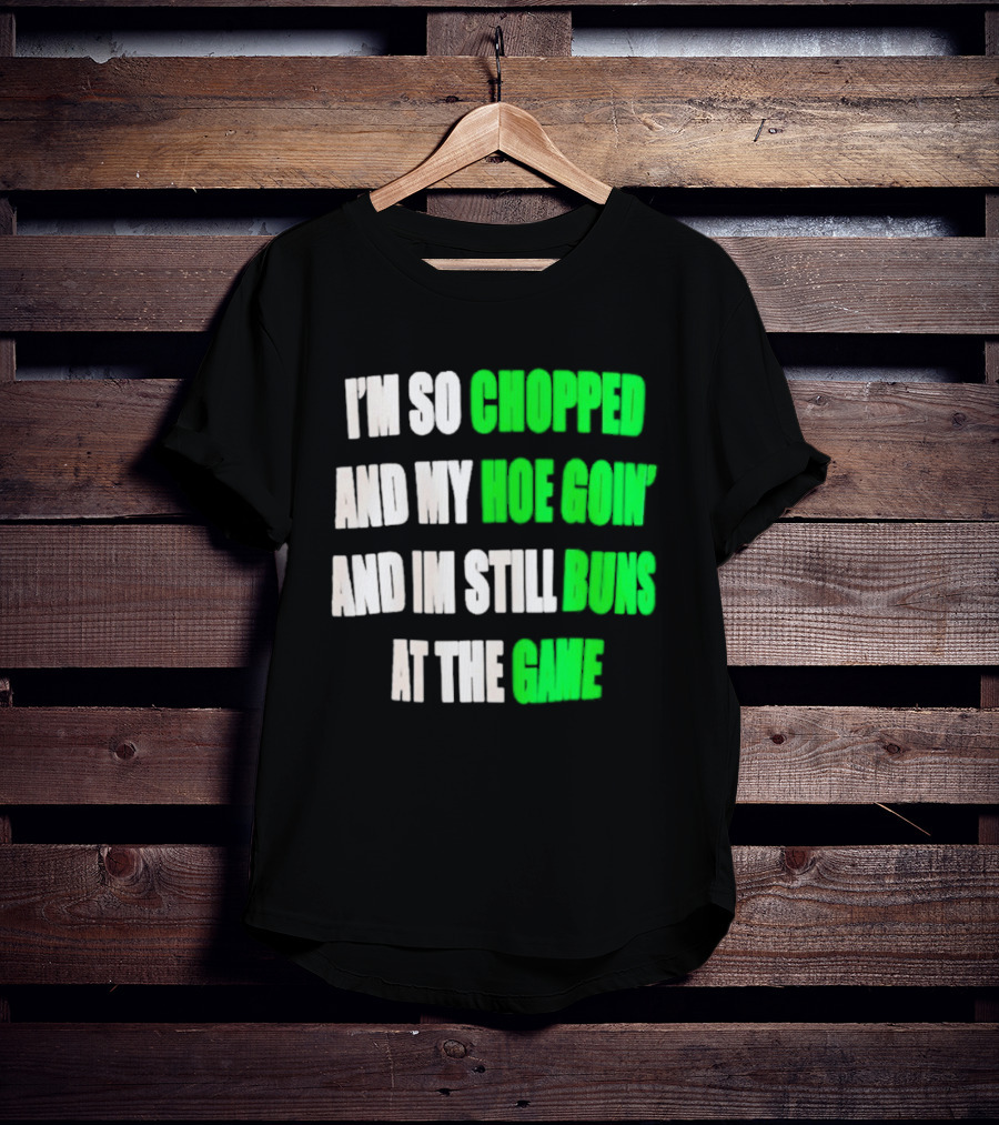 I'm So Chopped And My Hoe Goin' And I'm Still Runs At The Game T-Shirt