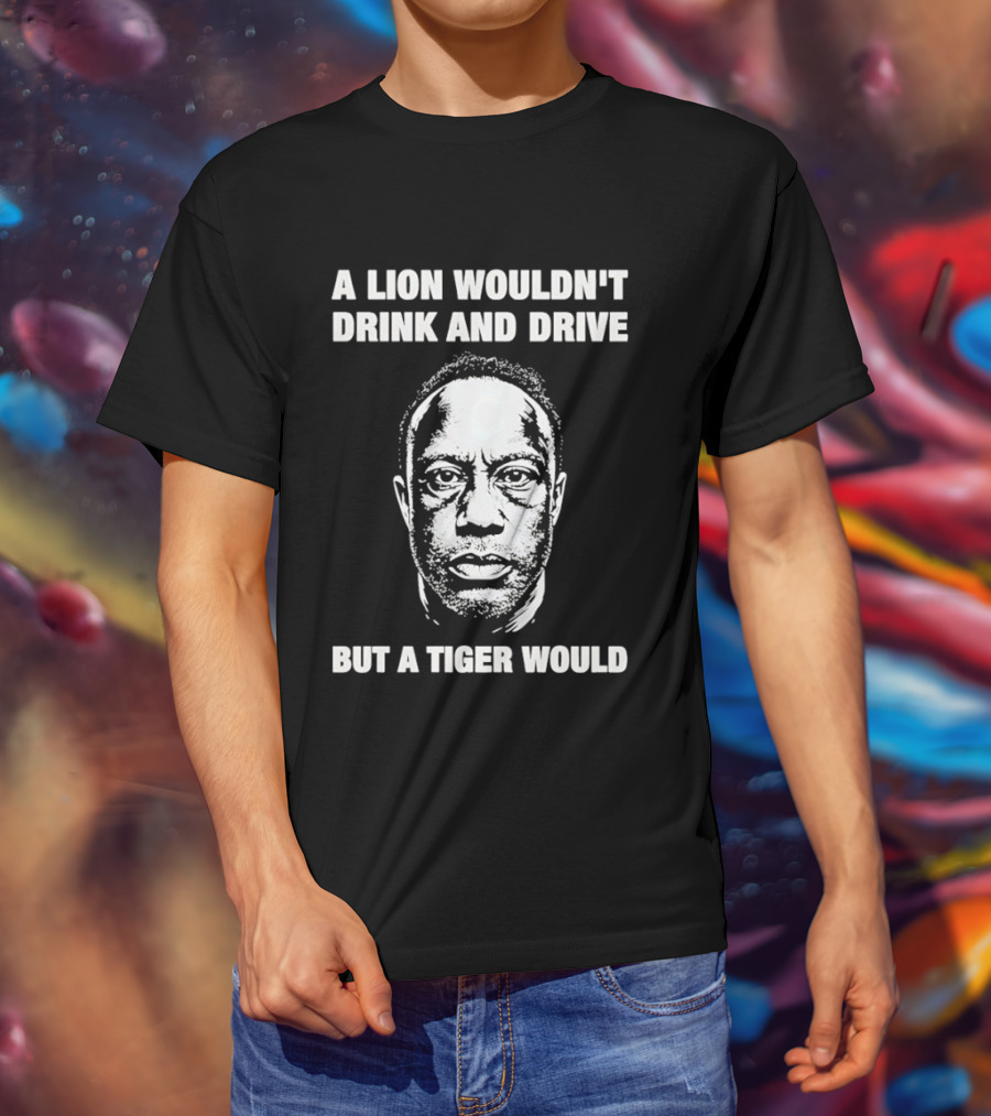A Lion Wouldn't Drink And Drive But A Tiger Would Face T-Shirt