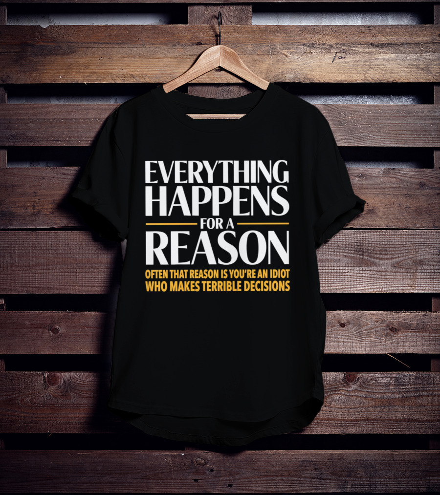 Everything Happens For A Reason Often That Reason Is You're An Idiot Who Makes Terrible Decisions T-Shirt