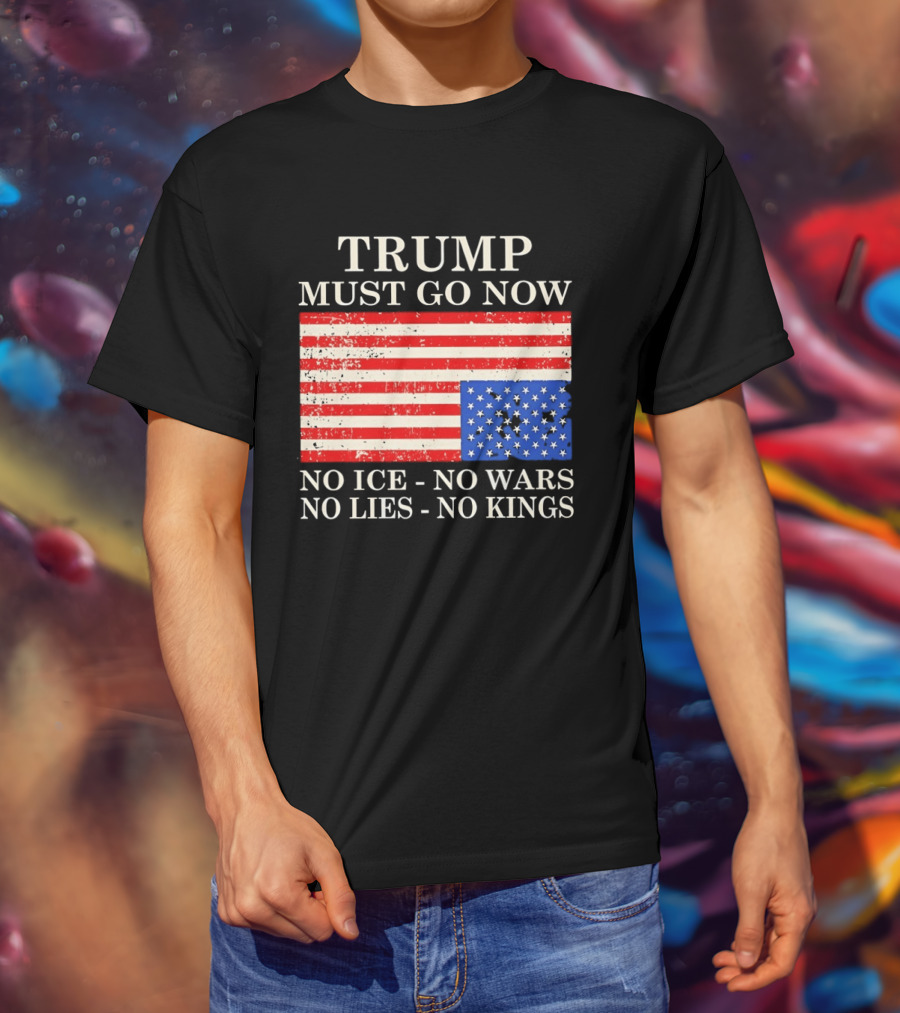 Trump Must Go Now No Ice No Wars No Lies No Kings American Flag T-Shirt